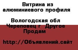 Витрина из алюминиевого профиля - Вологодская обл., Череповец г. Другое » Продам   